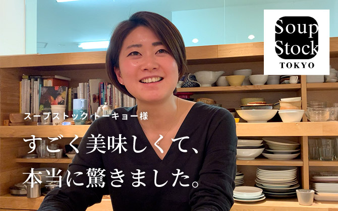 スープストック トーキョー様「すごく美味しくて、本当に驚きました。」