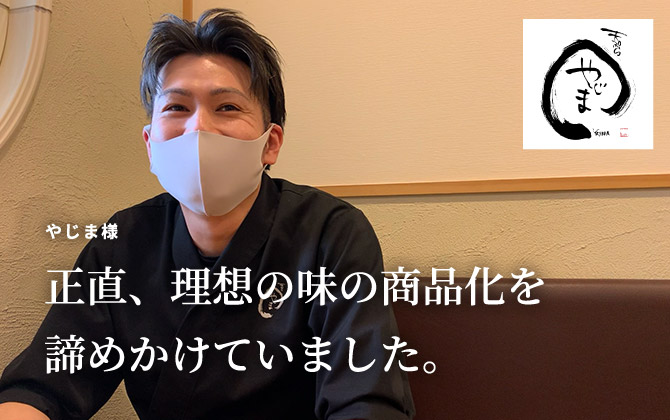 やじま様「正直、理想の味の商品化を諦めかけていました。」