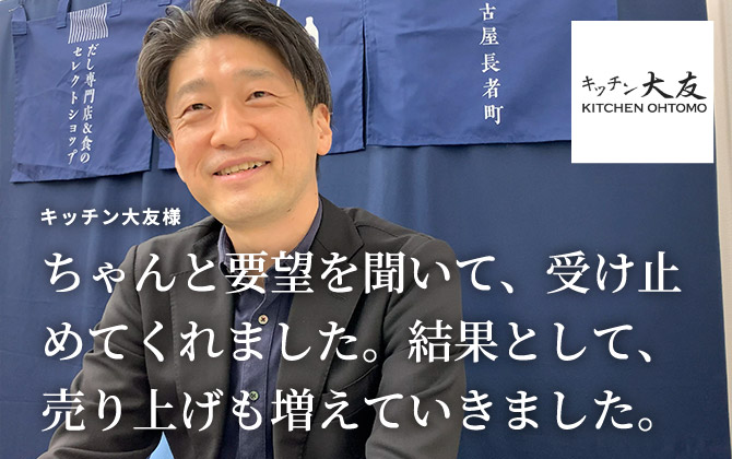 キッチン大友様「ちゃんと要望を聞いて、受け止めてくれました。結果として、売り上げも増えていきました。」
